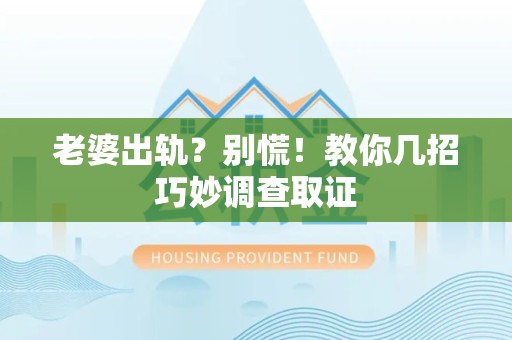 同安老婆出轨？别慌！教你几招巧妙调查取证