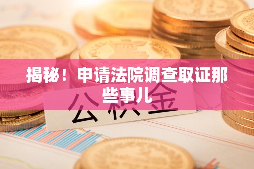 同安揭秘！申请法院调查取证那些事儿