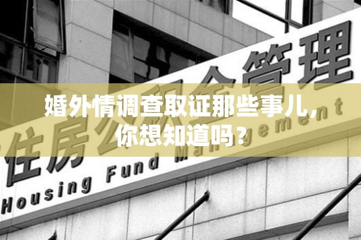 同安婚外情调查取证那些事儿，你想知道吗？