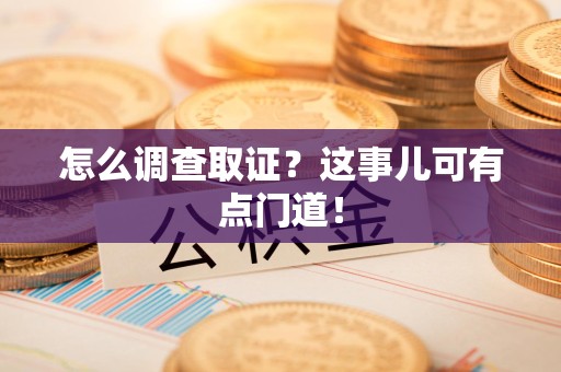 同安怎么调查取证？这事儿可有点门道！