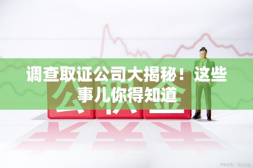 同安调查取证公司大揭秘！这些事儿你得知道