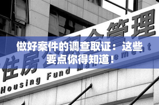 同安做好案件的调查取证：这些要点你得知道！