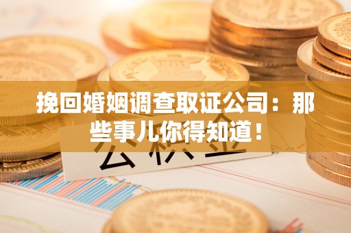 同安挽回婚姻调查取证公司：那些事儿你得知道！