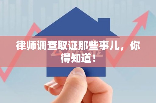 同安律师调查取证那些事儿，你得知道！