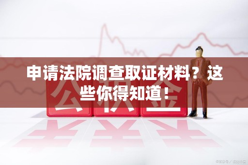 同安申请法院调查取证材料？这些你得知道！