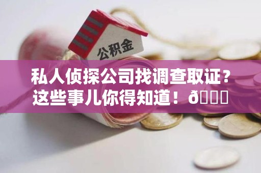 同安私人侦探公司找调查取证？这些事儿你得知道！😎