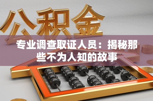 同安专业调查取证人员：揭秘那些不为人知的故事
