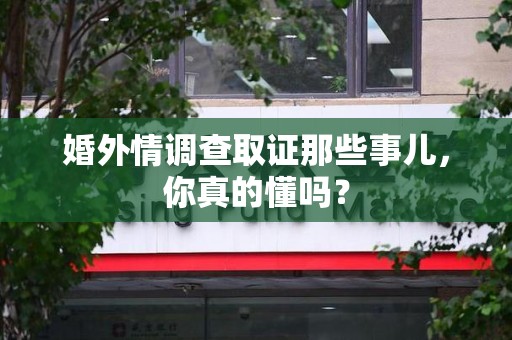 同安婚外情调查取证那些事儿，你真的懂吗？