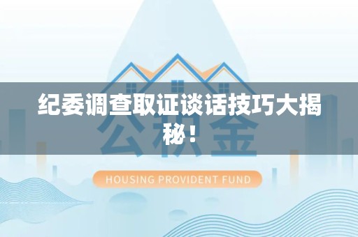 同安纪委调查取证谈话技巧大揭秘！