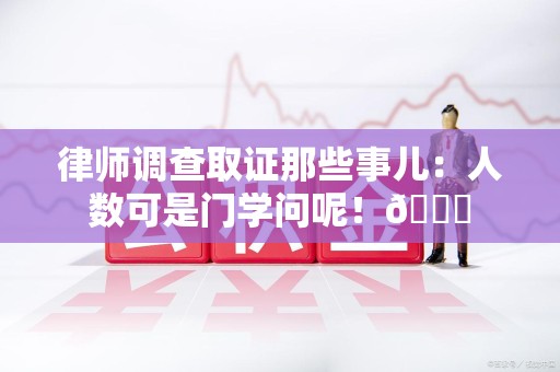 同安律师调查取证那些事儿：人数可是门学问呢！😎