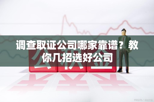 同安调查取证公司哪家靠谱？教你几招选好公司