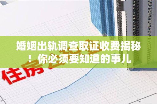 同安婚姻出轨调查取证收费揭秘！你必须要知道的事儿