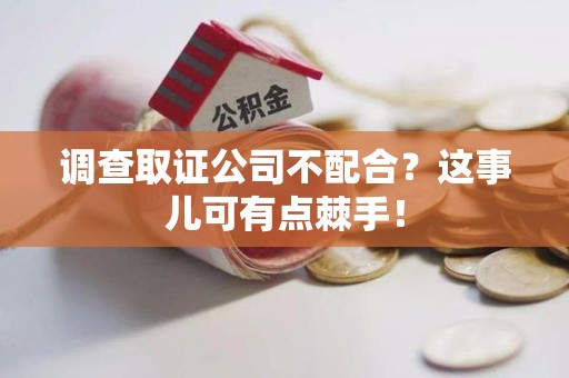 同安调查取证公司不配合？这事儿可有点棘手！