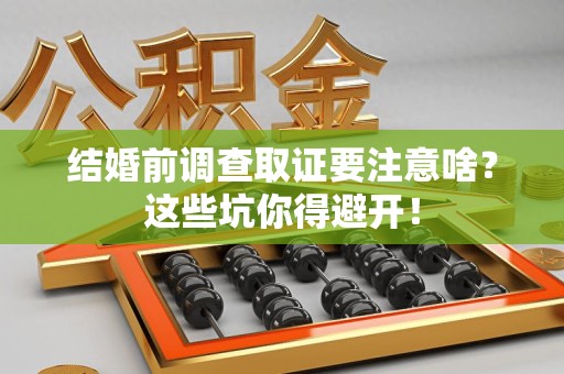 同安结婚前调查取证要注意啥？这些坑你得避开！