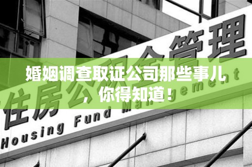 同安婚姻调查取证公司那些事儿，你得知道！