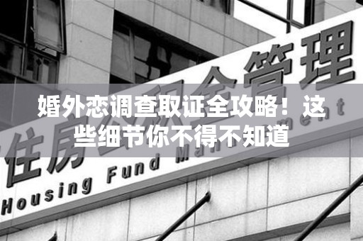 同安婚外恋调查取证全攻略！这些细节你不得不知道