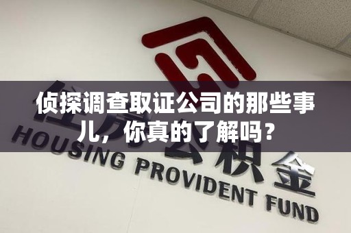 同安侦探调查取证公司的那些事儿，你真的了解吗？