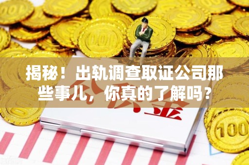 同安揭秘！出轨调查取证公司那些事儿，你真的了解吗？