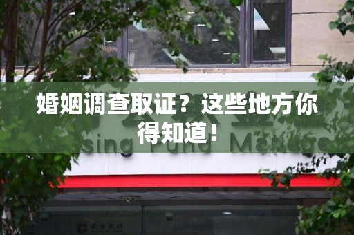 同安婚姻调查取证?这些地方你得知道! 同安婚姻调查取证?这些地方你得知道!