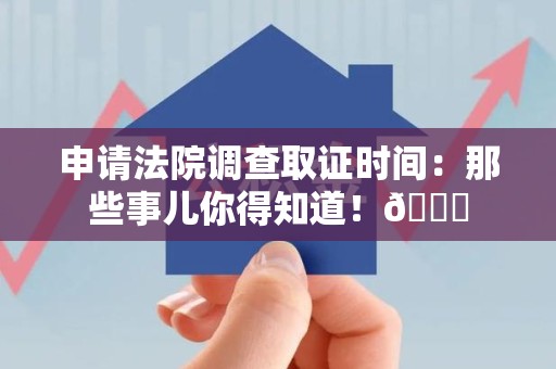 同安申请法院调查取证时间：那些事儿你得知道！😎