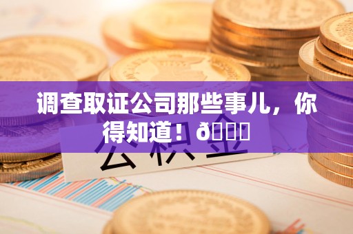 同安调查取证公司那些事儿，你得知道！😎