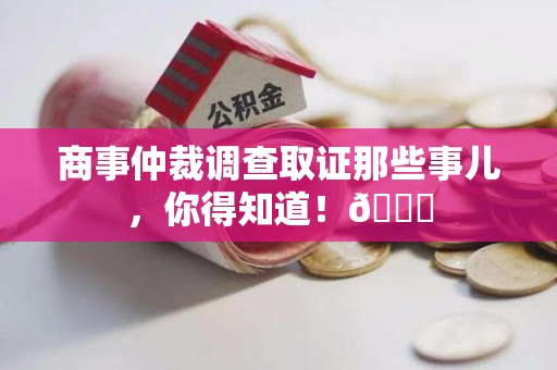 同安商事仲裁调查取证那些事儿，你得知道！😎
