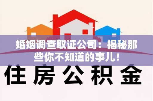 同安婚姻调查取证公司：揭秘那些你不知道的事儿！
