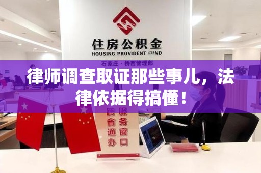 同安律师调查取证那些事儿，法律依据得搞懂！