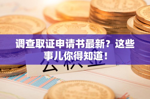 同安调查取证申请书最新？这些事儿你得知道！