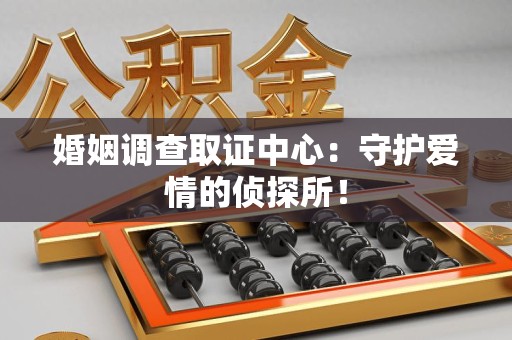 同安婚姻调查取证中心：守护爱情的侦探所！