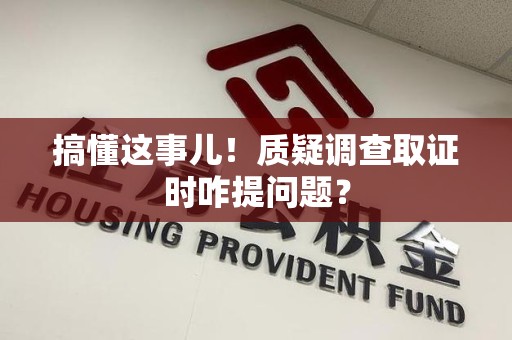 同安搞懂这事儿!质疑调查取证时咋提问题? 同安搞懂这事儿!质疑调查取证时咋提问题?