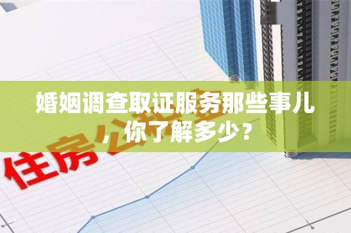 同安婚姻调查取证服务那些事儿，你了解多少？