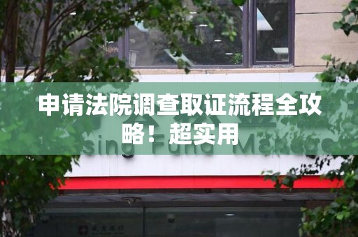同安申请法院调查取证流程全攻略！超实用