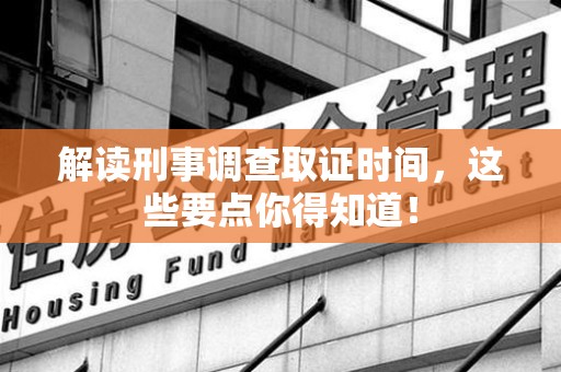 同安解读刑事调查取证时间，这些要点你得知道！