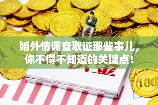 同安婚外情调查取证那些事儿，你不得不知道的关键点！