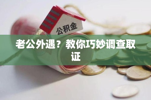 同安老公外遇？教你巧妙调查取证