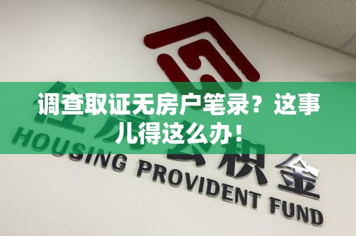 同安调查取证无房户笔录？这事儿得这么办！