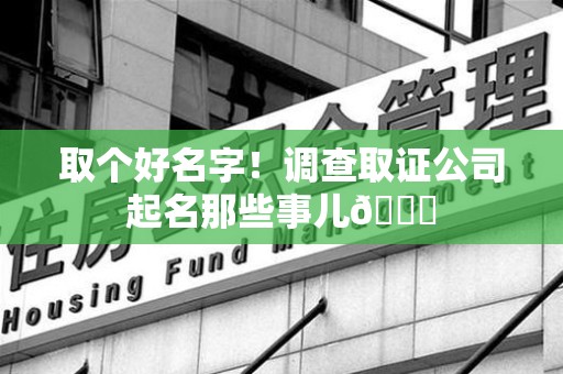同安取个好名字！调查取证公司起名那些事儿😎