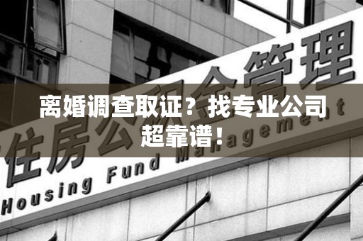 同安离婚调查取证？找专业公司超靠谱！