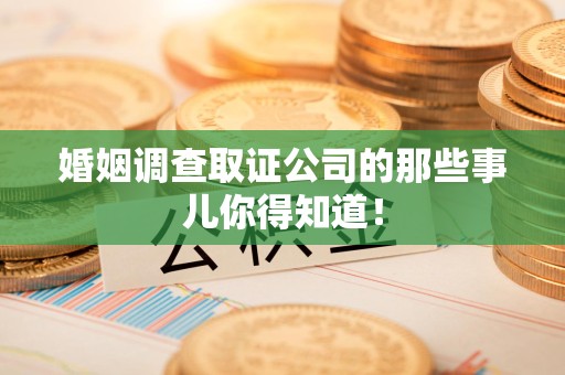 同安婚姻调查取证公司的那些事儿你得知道！