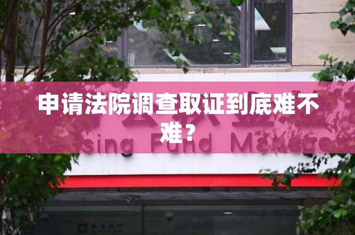 同安申请法院调查取证到底难不难？