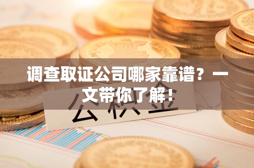 同安调查取证公司哪家靠谱？一文带你了解！