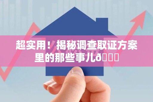 同安超实用！揭秘调查取证方案里的那些事儿😎