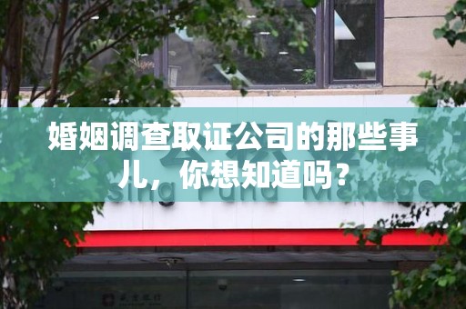 同安婚姻调查取证公司的那些事儿，你想知道吗？
