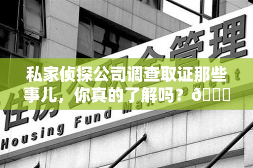 同安私家侦探公司调查取证那些事儿，你真的了解吗？😎