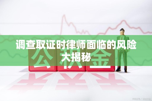 同安调查取证时律师面临的风险大揭秘