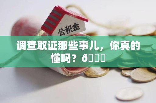 同安调查取证那些事儿，你真的懂吗？😎