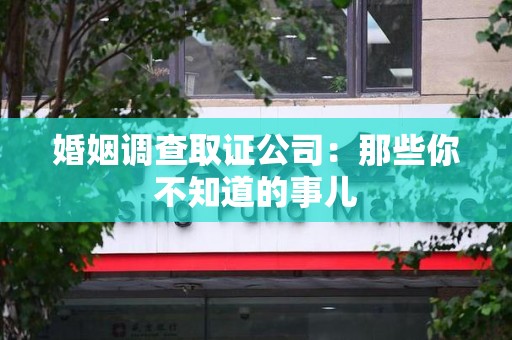 同安婚姻调查取证公司：那些你不知道的事儿