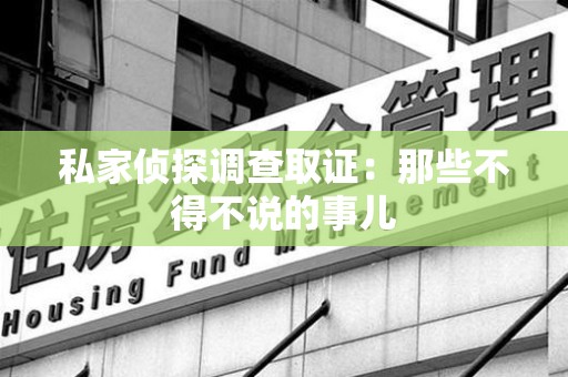 同安私家侦探调查取证：那些不得不说的事儿