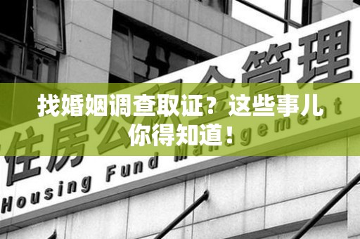同安找婚姻调查取证？这些事儿你得知道！